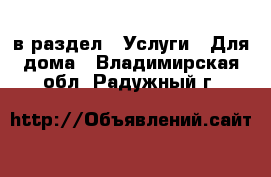  в раздел : Услуги » Для дома . Владимирская обл.,Радужный г.